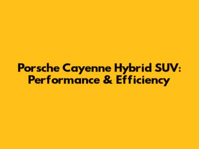 Porsche Cayenne Hybrid SUV: Performance & Efficiency