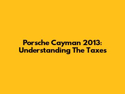 Porsche Cayman 2013: Understanding The Taxes