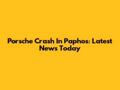 Porsche Crash In Paphos: Latest News Today