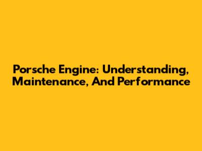 Porsche Engine: Understanding, Maintenance, And Performance