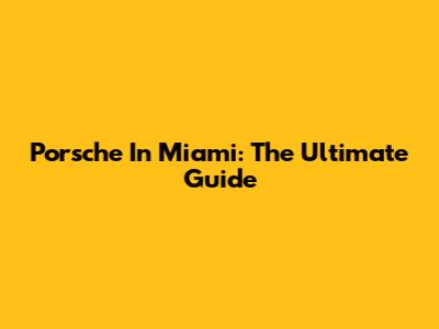 Porsche In Miami: The Ultimate Guide