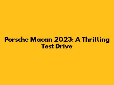 Porsche Macan 2023: A Thrilling Test Drive