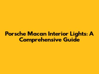 Porsche Macan Interior Lights: A Comprehensive Guide