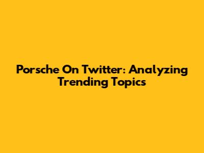 Porsche On Twitter: Analyzing Trending Topics