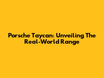 Porsche Taycan: Unveiling The Real-World Range