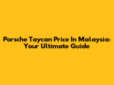 Porsche Taycan Price In Malaysia: Your Ultimate Guide