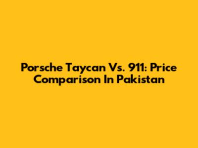 Porsche Taycan Vs. 911: Price Comparison In Pakistan