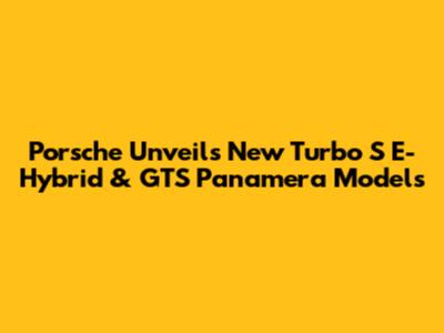 Porsche Unveils New Turbo S E-Hybrid & GTS Panamera Models