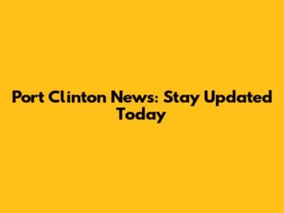 Port Clinton News: Stay Updated Today