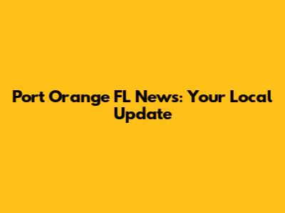 Port Orange FL News: Your Local Update