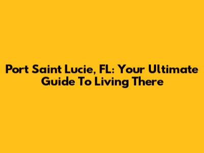 Port Saint Lucie, FL: Your Ultimate Guide To Living There