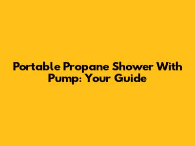 Portable Propane Shower With Pump: Your Guide