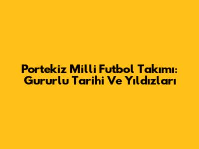 Portekiz Milli Futbol Takımı: Gururlu Tarihi Ve Yıldızları