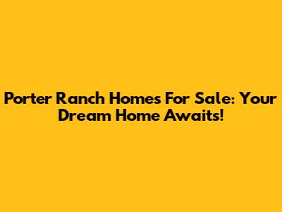 Porter Ranch Homes For Sale: Your Dream Home Awaits!