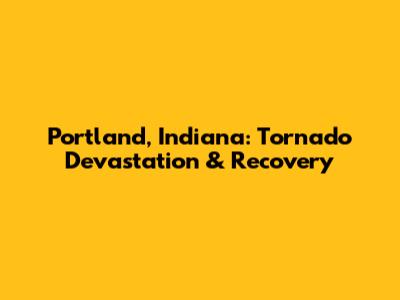 Portland, Indiana: Tornado Devastation & Recovery