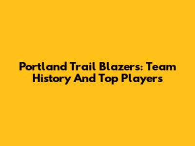 Portland Trail Blazers: Team History And Top Players