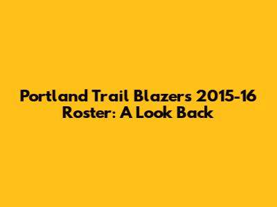 Portland Trail Blazers 2015-16 Roster: A Look Back