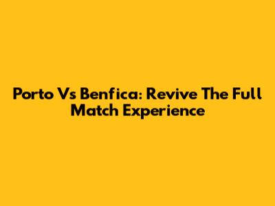 Porto Vs Benfica: Revive The Full Match Experience