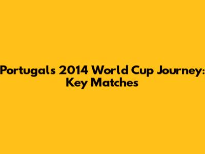 Portugal's 2014 World Cup Journey: Key Matches