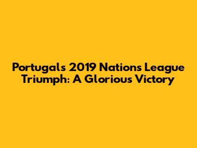 Portugal's 2019 Nations League Triumph: A Glorious Victory