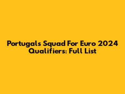 Portugal's Squad For Euro 2024 Qualifiers: Full List