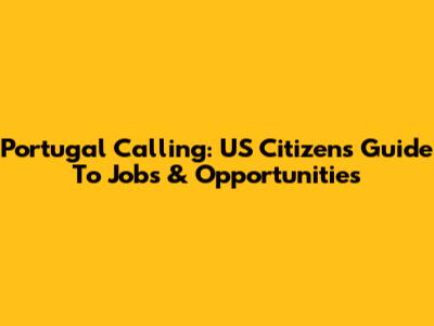 Portugal Calling: US Citizens' Guide To Jobs & Opportunities