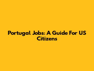 Portugal Jobs: A Guide For US Citizens