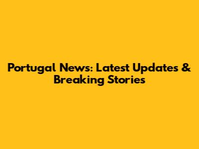 Portugal News: Latest Updates & Breaking Stories