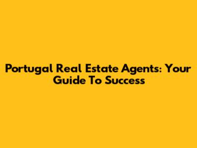 Portugal Real Estate Agents: Your Guide To Success