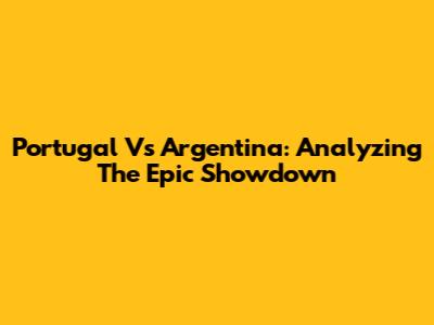 Portugal Vs Argentina: Analyzing The Epic Showdown