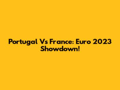 Portugal Vs France: Euro 2023 Showdown!