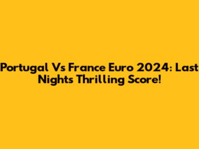 Portugal Vs France Euro 2024: Last Night's Thrilling Score!