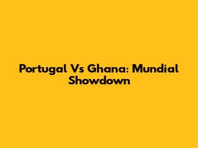 Portugal Vs Ghana: Mundial Showdown