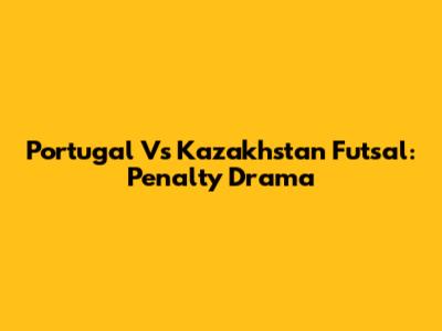 Portugal Vs Kazakhstan Futsal: Penalty Drama