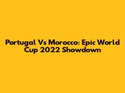 Portugal Vs Morocco: Epic World Cup 2022 Showdown