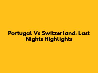 Portugal Vs Switzerland: Last Night's Highlights