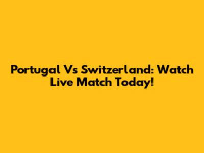 Portugal Vs Switzerland: Watch Live Match Today!