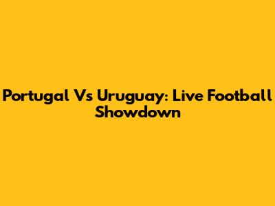 Portugal Vs Uruguay: Live Football Showdown
