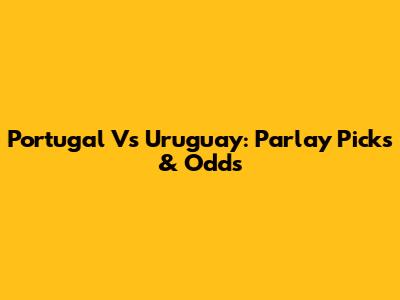 Portugal Vs Uruguay: Parlay Picks & Odds