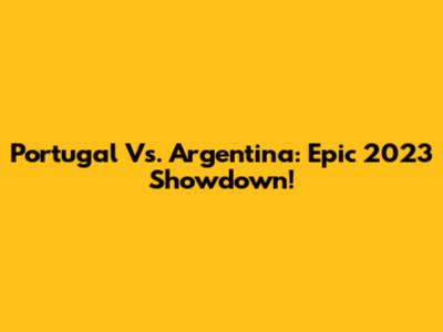 Portugal Vs. Argentina: Epic 2023 Showdown!