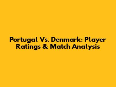 Portugal Vs. Denmark: Player Ratings & Match Analysis