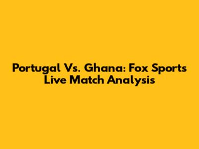 Portugal Vs. Ghana: Fox Sports Live Match Analysis