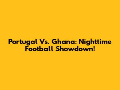 Portugal Vs. Ghana: Nighttime Football Showdown!