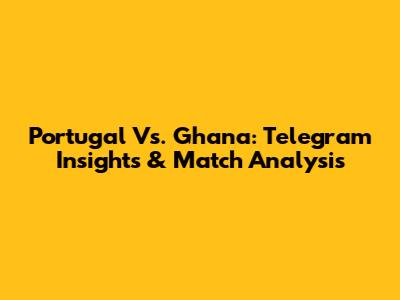 Portugal Vs. Ghana: Telegram Insights & Match Analysis