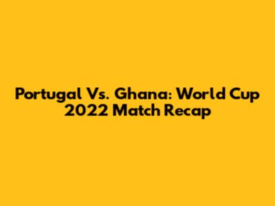 Portugal Vs. Ghana: World Cup 2022 Match Recap