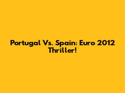 Portugal Vs. Spain: Euro 2012 Thriller!