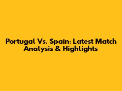 Portugal Vs. Spain: Latest Match Analysis & Highlights