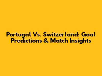Portugal Vs. Switzerland: Goal Predictions & Match Insights