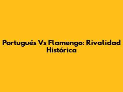 Portugués Vs Flamengo: Rivalidad Histórica