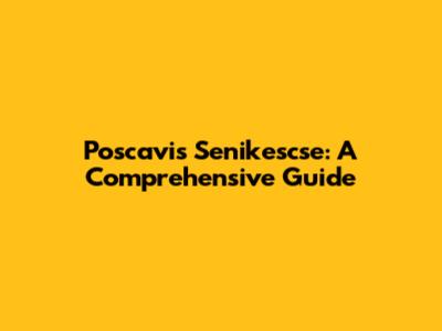 Poscavis Senikescse: A Comprehensive Guide